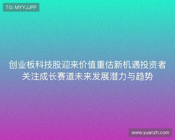 创业板科技股迎来价值重估新机遇投资者关注成长赛道未来发展潜力与趋势