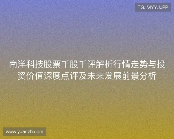 南洋科技股票千股千评解析行情走势与投资价值深度点评及未来发展前景分析